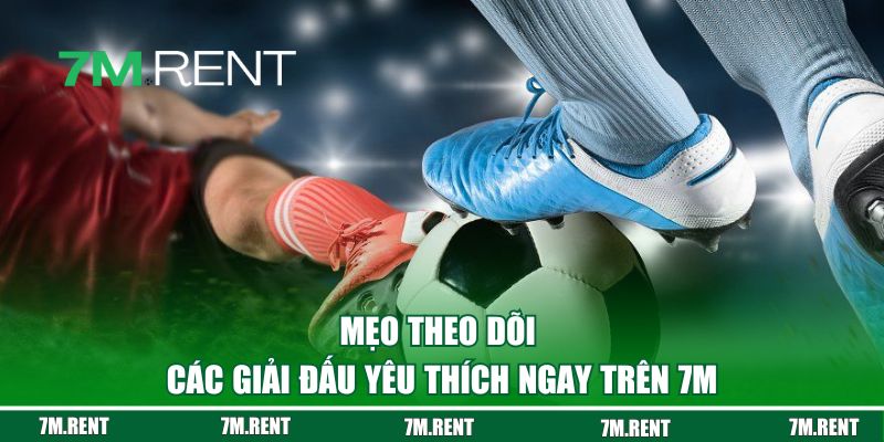 Mẹo theo dõi các giải đấu yêu thích tiện lợi ngay trên 7M